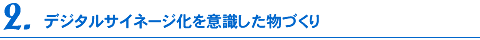 デジタルサイネージ化を意識した物づくり