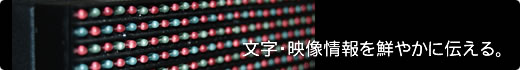 情報表示盤　文字・映像情報を鮮やかに伝える。
